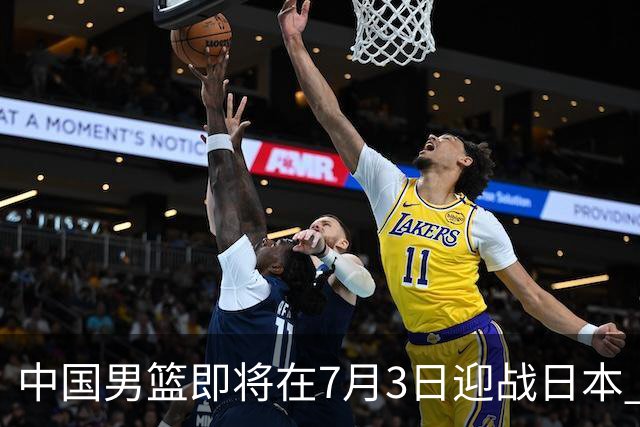 中国男篮即将在7月3日迎战日本 四场热身赛以提升实力