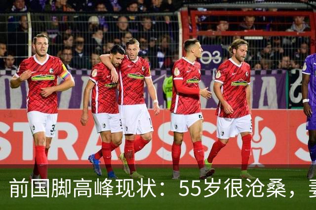 前国脚高峰现状：55岁很沧桑，妻子也是运动员，儿子和继父更亲近