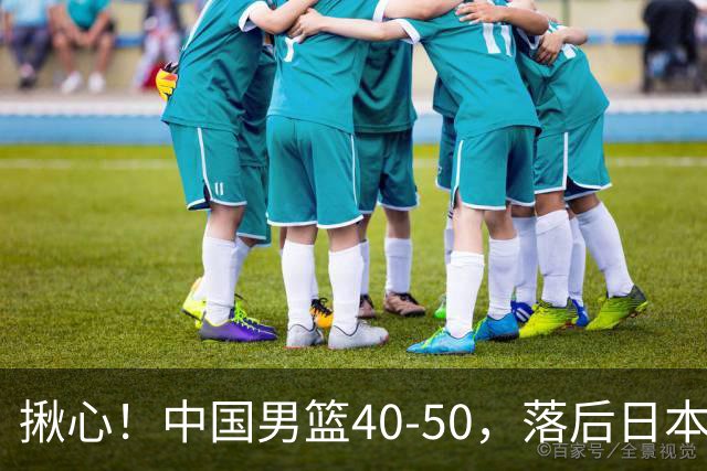 揪心！中国男篮40-50，落后日本男篮十分，老叔用人换人引争议！