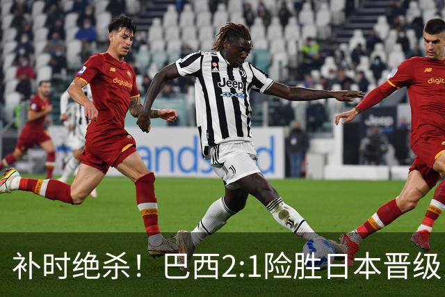 补时绝杀！巴西2:1险胜日本晋级16强 日本男足虽败犹荣